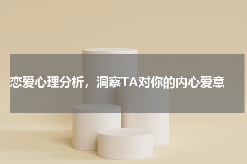  恋爱心理分析，洞察TA对你的内心爱意