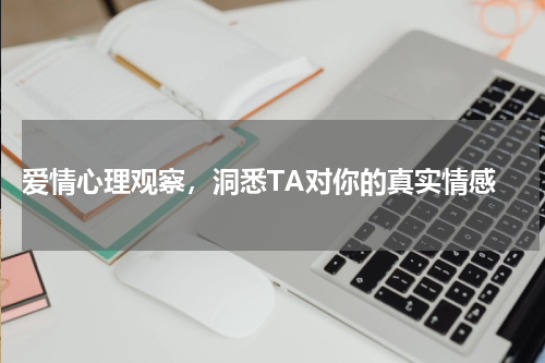  爱情心理观察，洞悉TA对你的真实情感