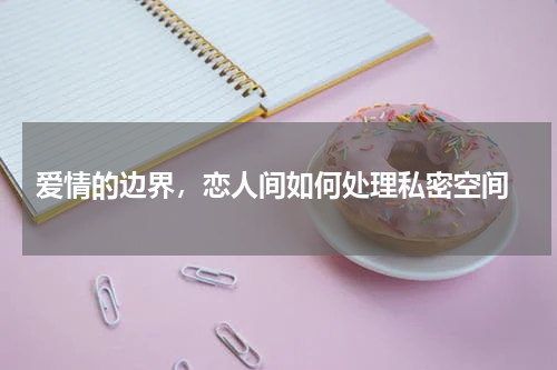  爱情的边界，恋人间如何处理私密空间