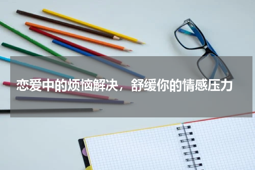  恋爱中的烦恼解决，舒缓你的情感压力