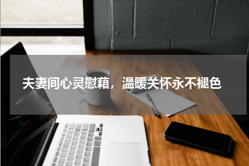  夫妻间心灵慰藉，温暖关怀永不褪色