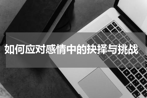 如何应对感情中的抉择与挑战