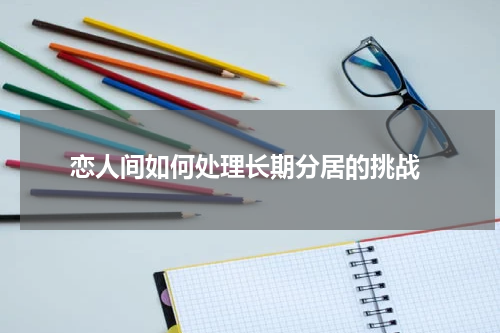  恋人间如何处理长期分居的挑战