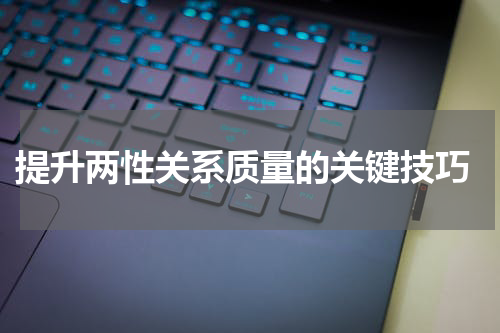  提升两性关系质量的关键技巧