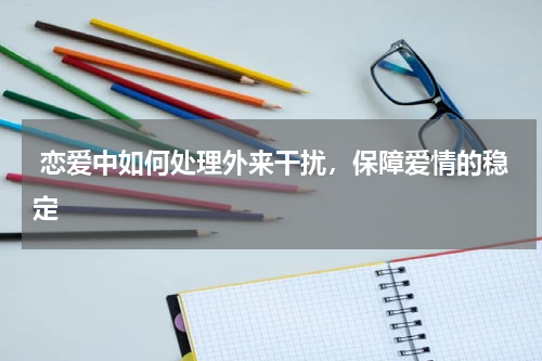  恋爱中如何处理外来干扰，保障爱情的稳定
