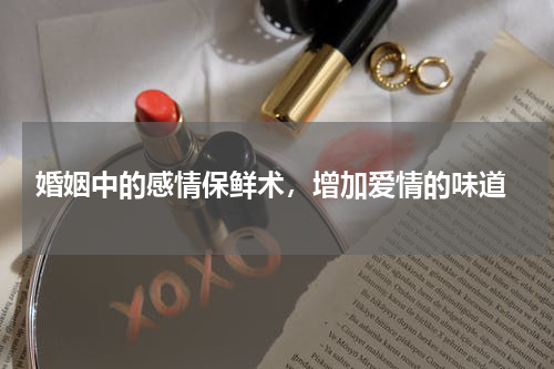  婚姻中的感情保鲜术，增加爱情的味道