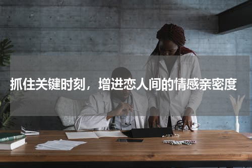  抓住关键时刻，增进恋人间的情感亲密度