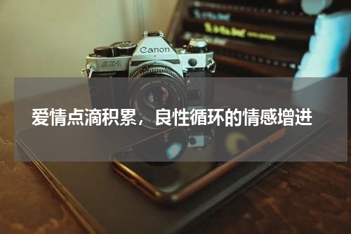  爱情点滴积累，良性循环的情感增进