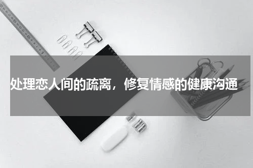  处理恋人间的疏离，修复情感的健康沟通