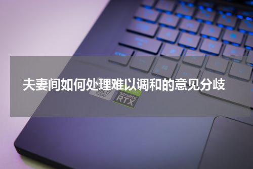  夫妻间如何处理难以调和的意见分歧