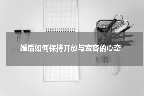  婚后如何保持开放与宽容的心态