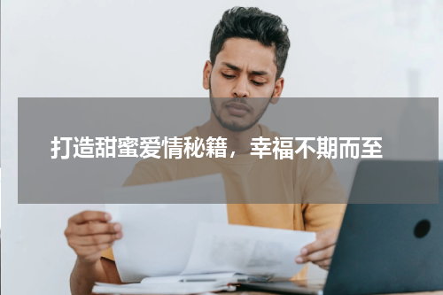  打造甜蜜爱情秘籍，幸福不期而至