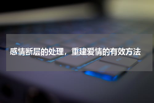  感情断层的处理，重建爱情的有效方法