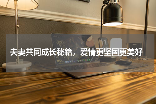  夫妻共同成长秘籍，爱情更坚固更美好