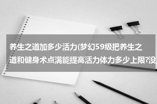养生之道加多少活力(梦幻59级把养生之道和健身术点满能提高活力体力多少上限?没点的时候都是345个体力活力..)