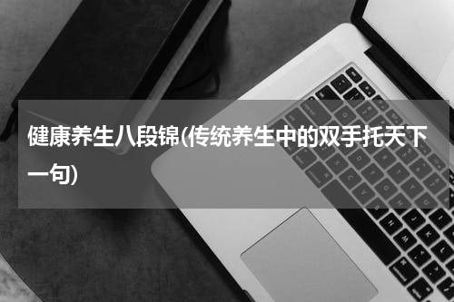 健康养生八段锦(传统养生中的双手托天下一句)