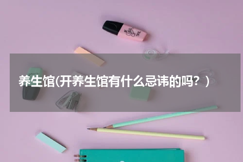 养生馆(开养生馆有什么忌讳的吗？)