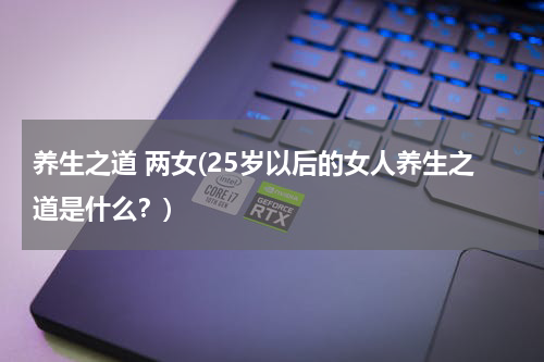 养生之道 两女(25岁以后的女人养生之道是什么？)