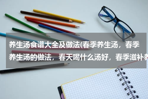 养生汤食谱大全及做法(春季养生汤，春季养生汤的做法，春天喝什么汤好，春季滋补养生汤有哪些)