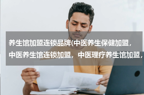 养生馆加盟连锁品牌(中医养生保健加盟，中医养生馆连锁加盟，中医理疗养生馆加盟，哪个最有实力、最专业？)