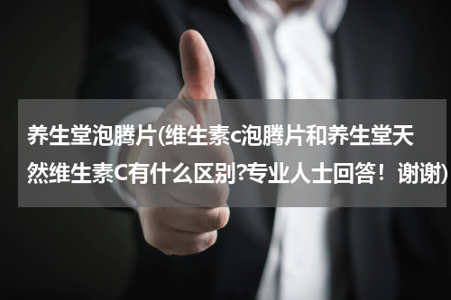 养生堂泡腾片(维生素c泡腾片和养生堂天然维生素C有什么区别?专业人士回答！谢谢)