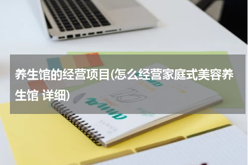 养生馆的经营项目(怎么经营家庭式美容养生馆 详细)