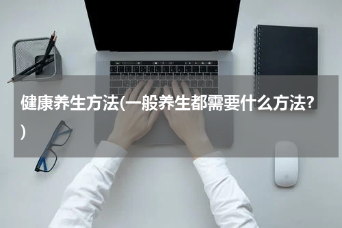健康养生方法(一般养生都需要什么方法？)