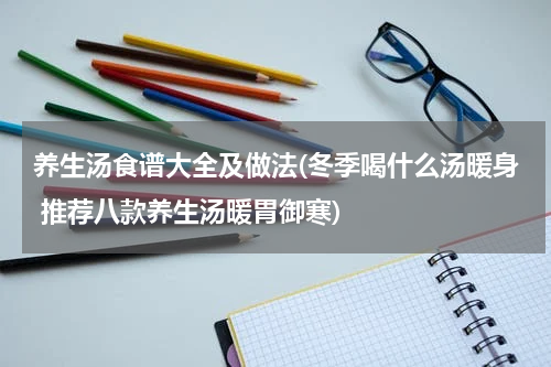 养生汤食谱大全及做法(冬季喝什么汤暖身 推荐八款养生汤暖胃御寒)