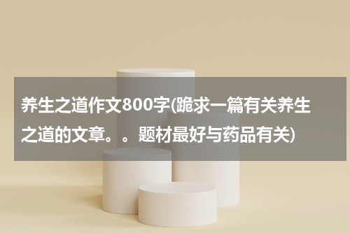 养生之道作文800字(跪求一篇有关养生之道的文章。。题材最好与药品有关)