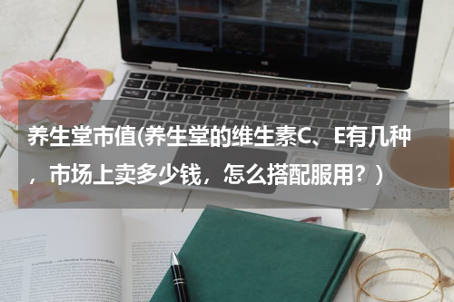 养生堂市值(养生堂的维生素C、E有几种，市场上卖多少钱，怎么搭配服用？)
