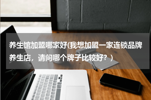 养生馆加盟哪家好(我想加盟一家连锁品牌养生店，请问哪个牌子比较好？)