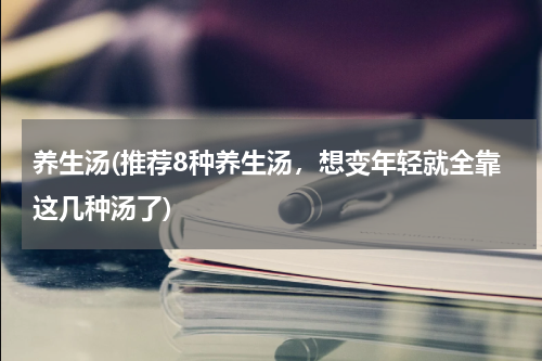 养生汤(推荐8种养生汤，想变年轻就全靠这几种汤了)