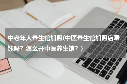 中老年人养生馆加盟(中医养生馆加盟店赚钱吗？怎么开中医养生馆？)