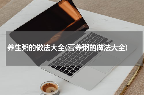 养生粥的做法大全(营养粥的做法大全)