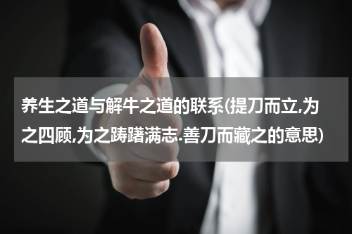 养生之道与解牛之道的联系(提刀而立,为之四顾,为之踌躇满志.善刀而藏之的意思)