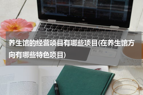 养生馆的经营项目有哪些项目(在养生馆方向有哪些特色项目)