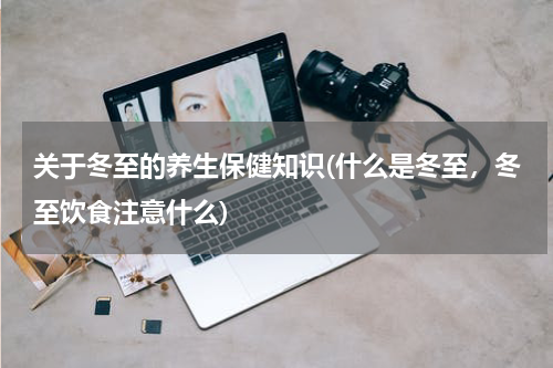 关于冬至的养生保健知识(什么是冬至，冬至饮食注意什么)