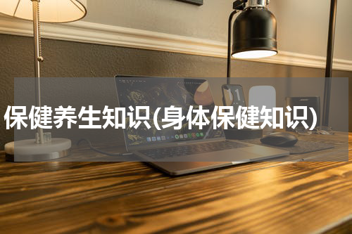 保健养生知识(身体保健知识)