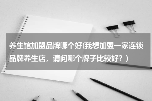 养生馆加盟品牌哪个好(我想加盟一家连锁品牌养生店，请问哪个牌子比较好？)