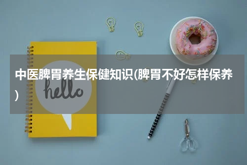 中医脾胃养生保健知识(脾胃不好怎样保养)
