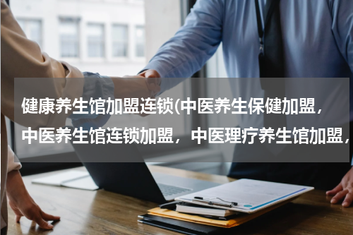 健康养生馆加盟连锁(中医养生保健加盟，中医养生馆连锁加盟，中医理疗养生馆加盟，哪个最有实力、最专业？)