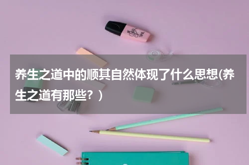 养生之道中的顺其自然体现了什么思想(养生之道有那些？)