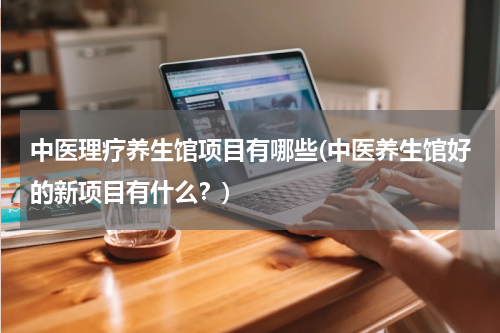 中医理疗养生馆项目有哪些(中医养生馆好的新项目有什么？)