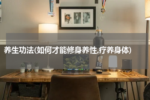 养生功法(如何才能修身养性,疗养身体)