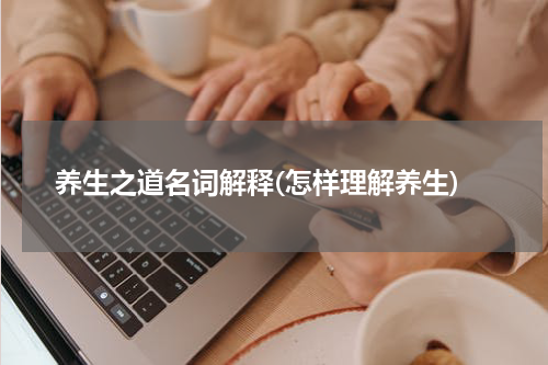养生之道名词解释(怎样理解养生)