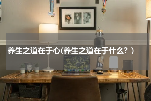 养生之道在于心(养生之道在于什么？)