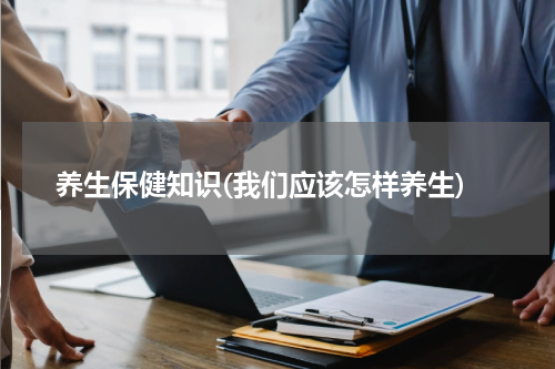 养生保健知识(我们应该怎样养生)