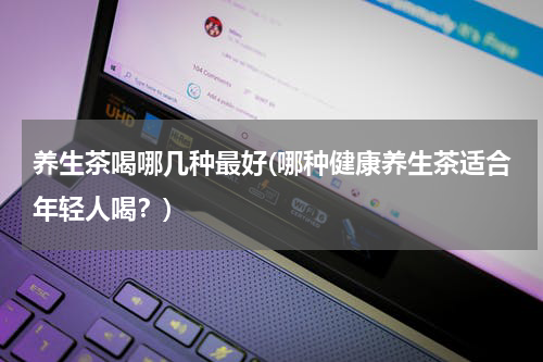 养生茶喝哪几种最好(哪种健康养生茶适合年轻人喝？)