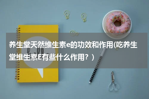 养生堂天然维生素e的功效和作用(吃养生堂维生素E有些什么作用？)