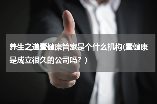 养生之道壹健康管家是个什么机构(壹健康是成立很久的公司吗？)